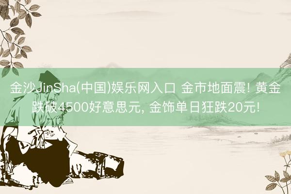 金沙JinSha(中国)娱乐网入口 金市地面震! 黄金跌破4500好意思元， 金饰单日狂跌20元!