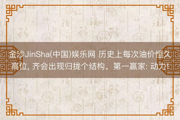 金沙JinSha(中国)娱乐网 历史上每次油价恒久高位， 齐会出现归拢个结构。第一赢家: 动力!
