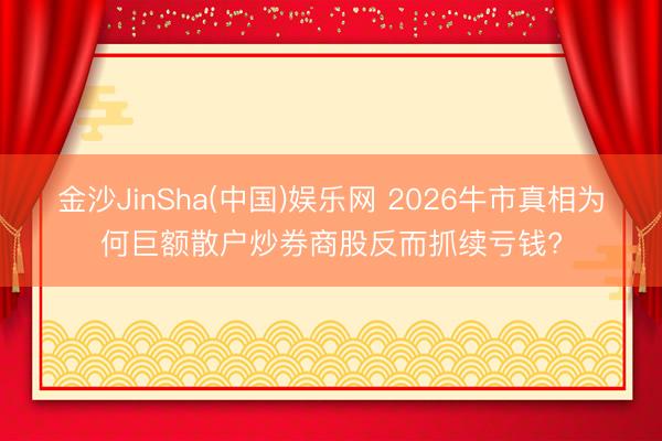 金沙JinSha(中国)娱乐网 2026牛市真相为何巨额散户炒券商股反而抓续亏钱?