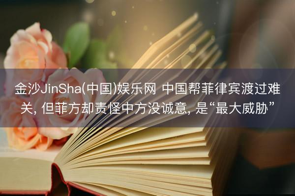 金沙JinSha(中国)娱乐网 中国帮菲律宾渡过难关， 但菲方却责怪中方没诚意， 是“最大威胁”
