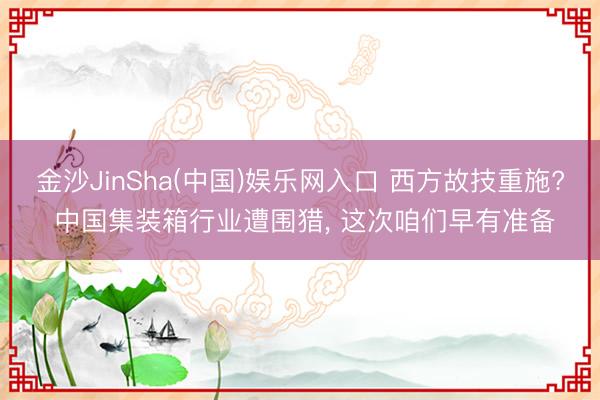 金沙JinSha(中国)娱乐网入口 西方故技重施? 中国集装箱行业遭围猎， 这次咱们早有准备