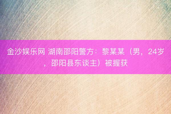 金沙娱乐网 湖南邵阳警方:黎某某(男,24岁,邵阳县东谈主)被握获