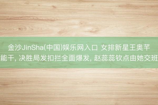 金沙JinSha(中国)娱乐网入口 女排新星王奥芊能干， 决胜局发扣拦全面爆发， 赵蕊蕊钦点由她交班