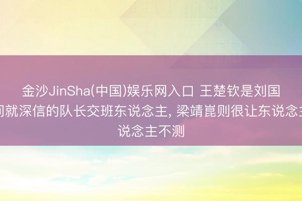 金沙JinSha(中国)娱乐网入口 王楚钦是刘国梁时间就深信的队长交班东说念主， 梁靖崑则很让东说念主不测