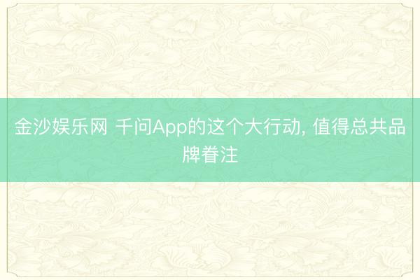 金沙娱乐网 千问App的这个大行动, 值得总共品牌眷注