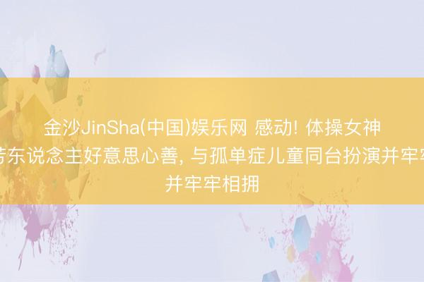 金沙JinSha(中国)娱乐网 感动! 体操女神吴柳芳东说念主好意思心善， 与孤单症儿童同台扮演并牢牢相拥