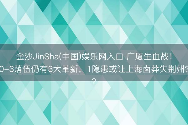 金沙JinSha(中国)娱乐网入口 广厦生血战！0-3落伍仍有3大革新，1隐患或让上海卤莽失荆州？