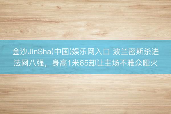 金沙JinSha(中国)娱乐网入口 波兰密斯杀进法网八强，身高1米65却让主场不雅众哑火