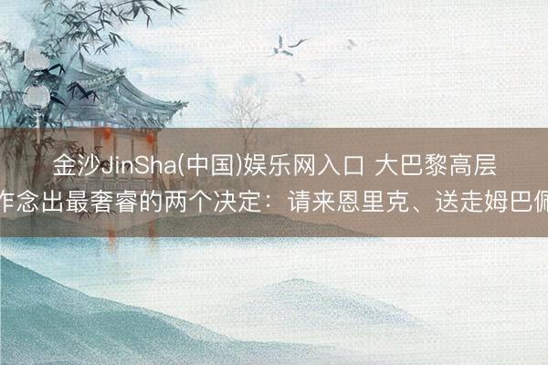 金沙JinSha(中国)娱乐网入口 大巴黎高层作念出最奢睿的两个决定：请来恩里克、送走姆巴佩