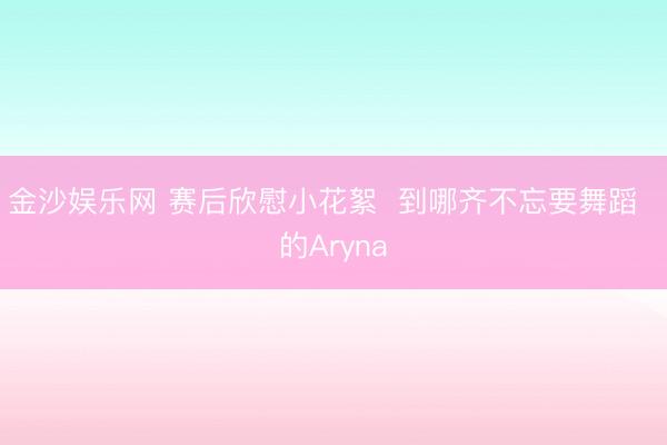 金沙娱乐网 赛后欣慰小花絮  到哪齐不忘要舞蹈  的Aryna