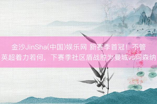 金沙JinSha(中国)娱乐网 新赛季首冠！不管英超着力若何，下赛季社区盾战胜为曼城vs阿森纳