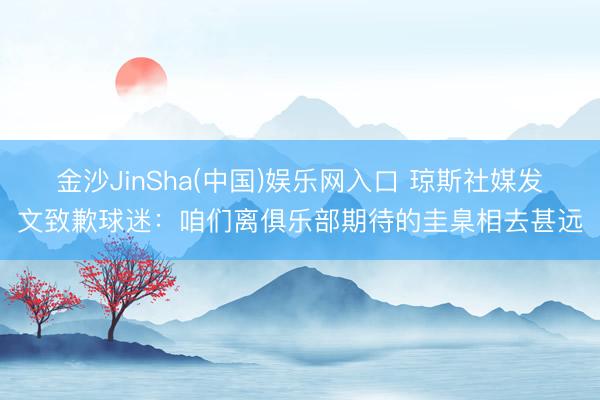 金沙JinSha(中国)娱乐网入口 琼斯社媒发文致歉球迷:咱们离俱乐部期待的圭臬相去甚远