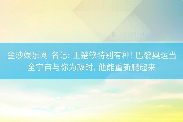 金沙娱乐网 名记: 王楚钦特别有种! 巴黎奥运当全宇宙与你为敌时， 他能重新爬起来