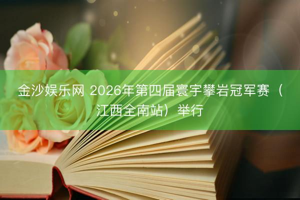 金沙娱乐网 2026年第四届寰宇攀岩冠军赛（江西全南站）举行