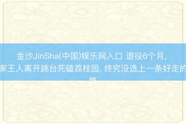 金沙JinSha(中国)娱乐网入口 退役6个月， 张家王人离开跳台死磕荔枝园， 终究没选上一条好走的路