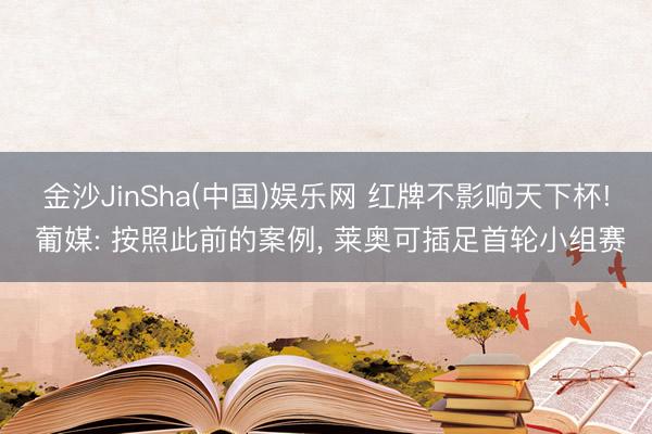 金沙JinSha(中国)娱乐网 红牌不影响天下杯! 葡媒: 按照此前的案例, 莱奥可插足首轮小组赛