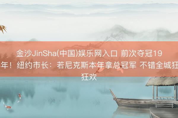 金沙JinSha(中国)娱乐网入口 前次夺冠1973年！纽约市长：若尼克斯本年拿总冠军 不错全城狂欢