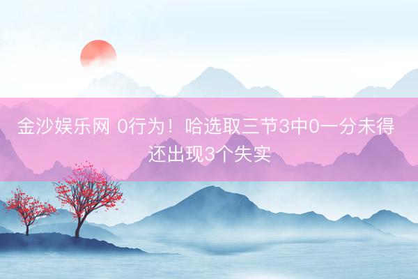 金沙娱乐网 0行为！哈选取三节3中0一分未得 还出现3个失实