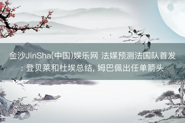 金沙JinSha(中国)娱乐网 法媒预测法国队首发: 登贝莱和杜埃总结， 姆巴佩出任单箭头