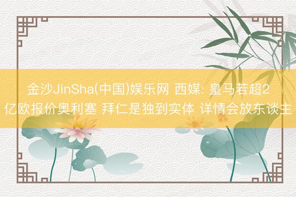 金沙JinSha(中国)娱乐网 西媒: 皇马若超2亿欧报价奥利塞 拜仁是独到实体 详情会放东谈主