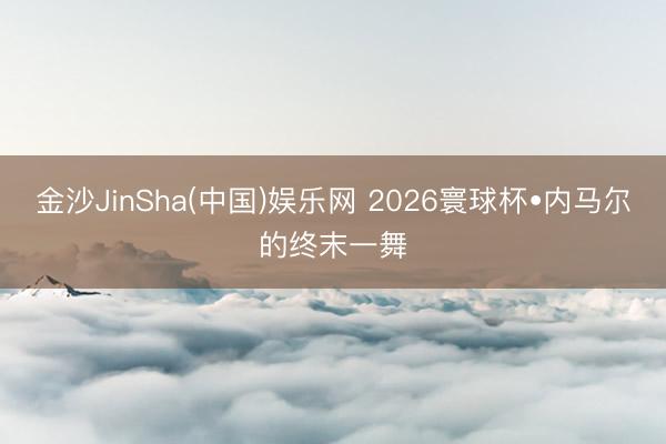 金沙JinSha(中国)娱乐网 2026寰球杯•内马尔的终末一舞
