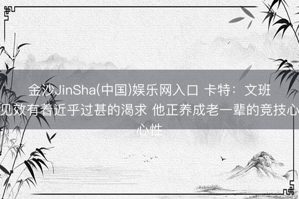 金沙JinSha(中国)娱乐网入口 卡特:文班对见效有着近乎过甚的渴求 他正养成老一辈的竞技心性