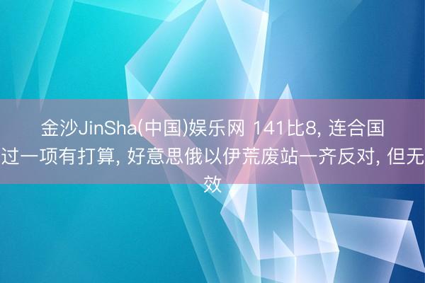 金沙JinSha(中国)娱乐网 141比8， 连合国通过一项有打算， 好意思俄以伊荒废站一齐反对， 但无效