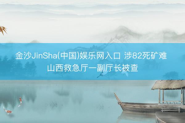 金沙JinSha(中国)娱乐网入口 涉82死矿难 山西救急厅一副厅长被查