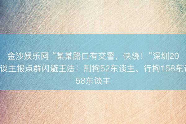 金沙娱乐网 “某某路口有交警,快绕!”深圳200东谈主报点群闪避王法:刑拘52东谈主、行拘158东谈主