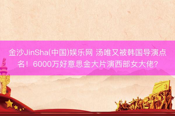 金沙JinSha(中国)娱乐网 汤唯又被韩国导演点名！6000万好意思金大片演西部女大佬？