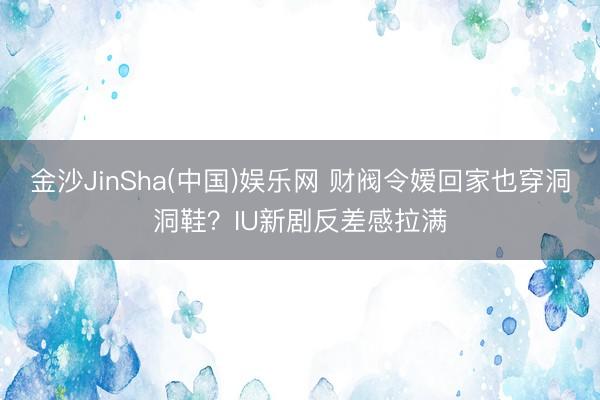 金沙JinSha(中国)娱乐网 财阀令嫒回家也穿洞洞鞋？IU新剧反差感拉满