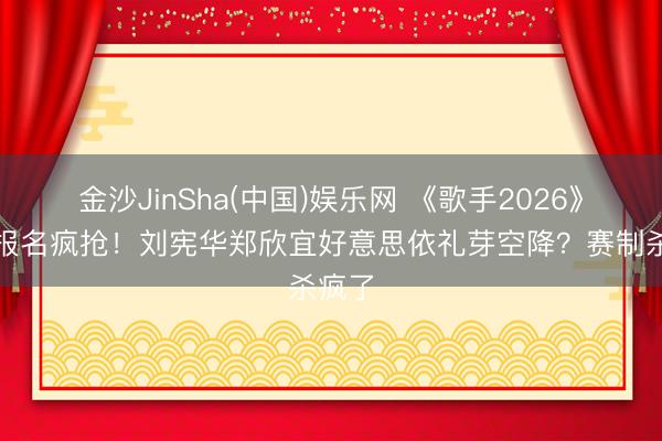 金沙JinSha(中国)娱乐网 《歌手2026》评审报名疯抢!刘宪华郑欣宜好意思依礼芽空降?赛制杀疯了