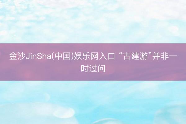 金沙JinSha(中国)娱乐网入口 “古建游”并非一时过问