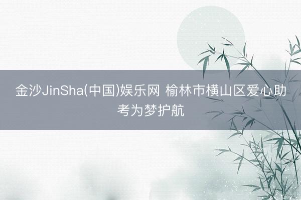 金沙JinSha(中国)娱乐网 榆林市横山区爱心助考为梦护航