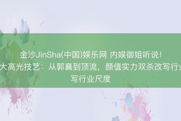 金沙JinSha(中国)娱乐网 内娱御姐听说！杨幂6大高光技艺：从郭襄到顶流，颜值实力双杀改写行业尺度
