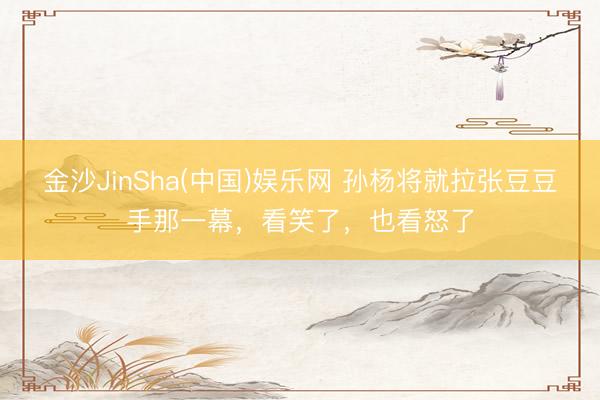 金沙JinSha(中国)娱乐网 孙杨将就拉张豆豆手那一幕，看笑了，也看怒了