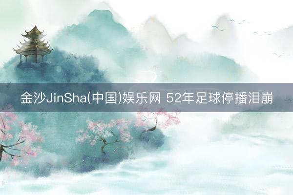 金沙JinSha(中国)娱乐网 52年足球停播泪崩