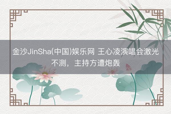 金沙JinSha(中国)娱乐网 王心凌演唱会激光不测，主持方遭炮轰