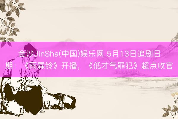 金沙JinSha(中国)娱乐网 5月13日追剧日期:《雨霖铃》开播,《低才气罪犯》超点收官