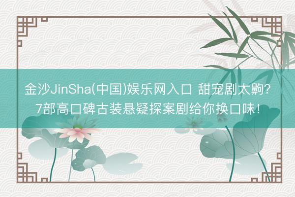金沙JinSha(中国)娱乐网入口 甜宠剧太齁？7部高口碑古装悬疑探案剧给你换口味！