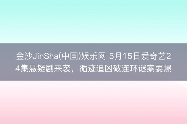 金沙JinSha(中国)娱乐网 5月15日爱奇艺24集悬疑剧来袭，循迹追凶破连环谜案要爆