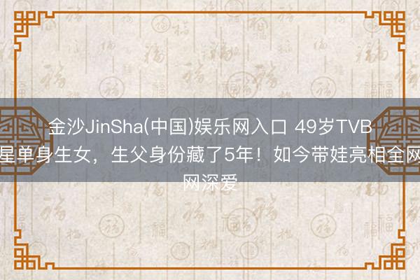 金沙JinSha(中国)娱乐网入口 49岁TVB前女星单身生女，生父身份藏了5年！如今带娃亮相全网深爱