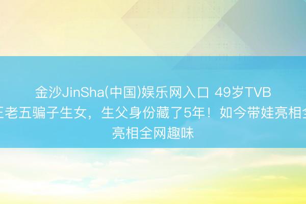 金沙JinSha(中国)娱乐网入口 49岁TVB前女星王老五骗子生女，生父身份藏了5年！如今带娃亮相全网趣味