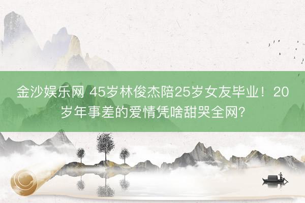 金沙娱乐网 45岁林俊杰陪25岁女友毕业！20岁年事差的爱情凭啥甜哭全网？