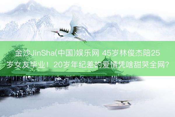 金沙JinSha(中国)娱乐网 45岁林俊杰陪25岁女友毕业！20岁年纪差的爱情凭啥甜哭全网？