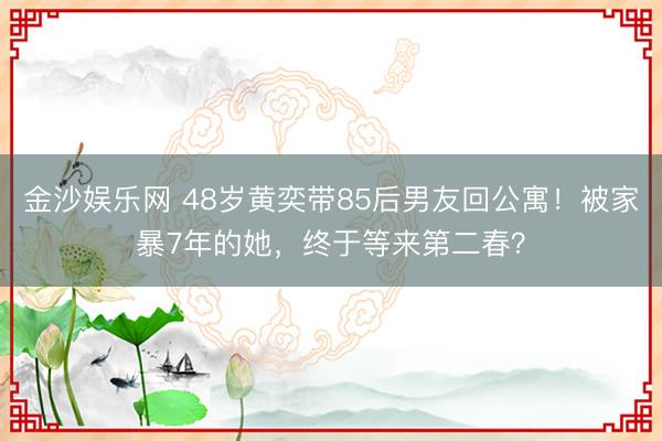 金沙娱乐网 48岁黄奕带85后男友回公寓！被家暴7年的她，终于等来第二春？