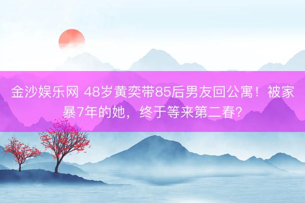 金沙娱乐网 48岁黄奕带85后男友回公寓！被家暴7年的她，终于等来第二春？