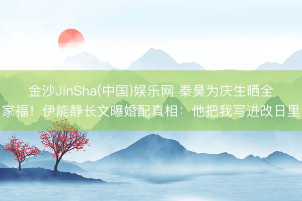 金沙JinSha(中国)娱乐网 秦昊为庆生晒全家福！伊能静长文曝婚配真相：他把我写进改日里