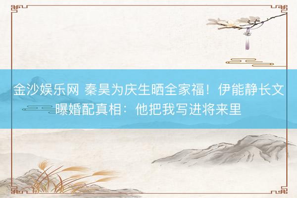 金沙娱乐网 秦昊为庆生晒全家福!伊能静长文曝婚配真相:他把我写进将来里