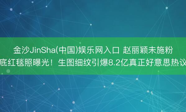 金沙JinSha(中国)娱乐网入口 赵丽颖未施粉底红毯照曝光！生图细纹引爆8.2亿真正好意思热议